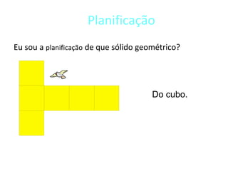 Planificação
Eu sou a planificação de que sólido geométrico?




                                       Do cubo.
 