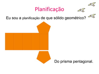 Planificação
Eu sou a planificação de que sólido geométrico?




                            Do prisma pentagonal.
 