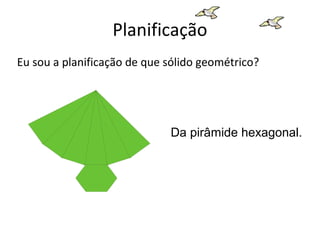 Planificação
Eu sou a planificação de que sólido geométrico?




                             Da pirâmide hexagonal.
 