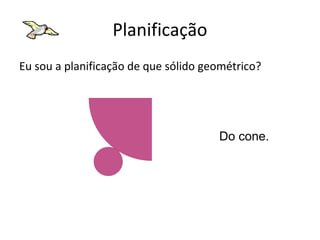 Planificação
Eu sou a planificação de que sólido geométrico?




                                      Do cone.
 
