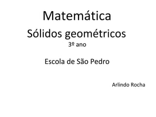 Matemática
Sólidos geométricos
         3º ano

   Escola de São Pedro

                         Arlindo Rocha
 