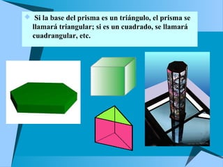  Si la base del prisma es un triángulo, el prisma se
llamará triangular; si es un cuadrado, se llamará
cuadrangular, etc.
 