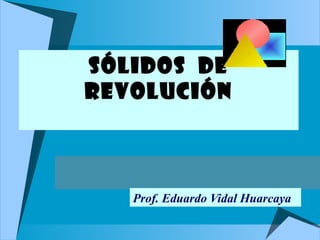 SÓLIDOS DE
REVOLUCIÓN
Prof. Eduardo Vidal Huarcaya
 