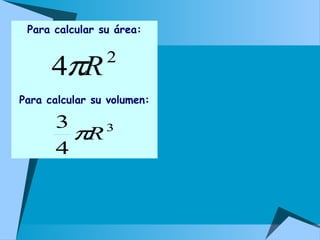 Para calcular su área:
Para calcular su volumen:
 
2
4 Rπ
3
4
3
Rπ
 