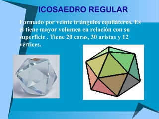 ICOSAEDRO REGULAR
Formado por veinte triángulos equiláteros. Es
el tiene mayor volumen en relación con su
superficie . Tiene 20 caras, 30 aristas y 12
vértices.
 