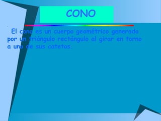 CONO 
. 
El cono es un cuerpo geométrico generado 
por un triángulo rectángulo al girar en torno 
a uno de sus catetos. 
 