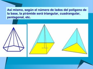 Así mismo, según el número de lados del polígono de 
la base, la pirámide será triangular, cuadrangular, 
pentagonal, etc. 
 