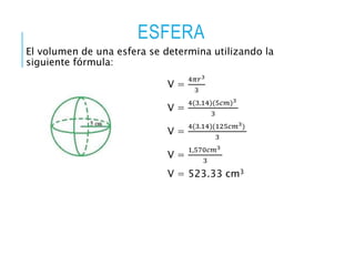 ESFERA
El volumen de una esfera se determina utilizando la
siguiente fórmula:
V =
4𝜋𝑟3
3
V =
4(3.14)(5𝑐𝑚)3
3
V =
4(3.14)(125𝑐𝑚3)
3
V =
1,570𝑐𝑚3
3
V = 523.33 cm3
 