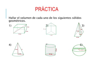 PRÁCTICA
Hallar el volumen de cada uno de los siguientes sólidos
geométricos.
1) 2) 3)
4) 5) 6)
 