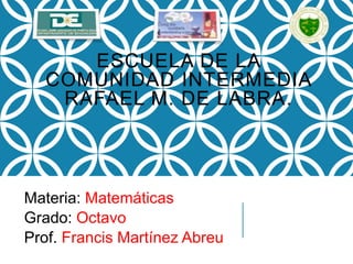 ESCUELA DE LA
COMUNIDAD INTERMEDIA
RAFAEL M. DE LABRA.
Materia: Matemáticas
Grado: Octavo
Prof. Francis Martínez Abreu
 