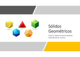 Sólidos
Geométricos
UFCD STC 6 – Modelos de Urbanismo e Mobilidade
Trabalho Realizado por: Joana Paiva
 