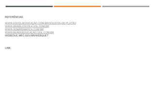 REFERÊNCIAS:
WWW.ESCOLAEDUCAÇÃO.COM.BR/SOLIDOS-DE-PLATÃO
WWW.BRASILESCOLA.UOL.COM.BR
WWW.SOMATEMATICA.COM.BR
WWW.MUNDOEDUCAÇÃO.UOL.COM.BR
WEBEDUC.MEC.GOV.BR/WEBQUET
LINK:
 