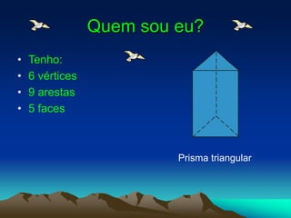 Quem sou eu?
• Tenho:
• 6 vértices
• 9 arestas
• 5 faces
Prisma triangular
 