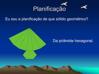 Planificação
Eu sou a planificação de que sólido geométrico?
Da pirâmide hexagonal.
 
