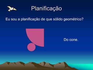 Planificação
Eu sou a planificação de que sólido geométrico?
Do cone.
 
