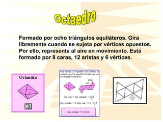 Formado por ocho triángulos equiláteros. Gira
libremente cuando se sujeta por vértices opuestos.
Por ello, representa al aire en movimiento. Está
formado por 8 caras, 12 aristas y 6 vértices.
 