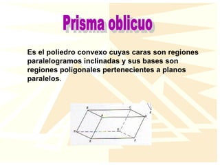 Es el poliedro convexo cuyas caras son regiones
paralelogramos inclinadas y sus bases son
regiones poligonales pertenecientes a planos
paralelos.
 