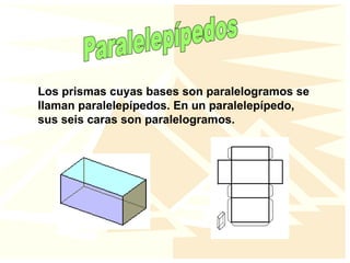 Los prismas cuyas bases son paralelogramos se
llaman paralelepípedos. En un paralelepípedo,
sus seis caras son paralelogramos.
 