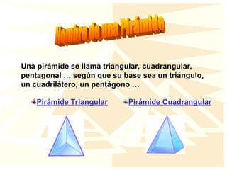 Una pirámide se llama triangular, cuadrangular,
pentagonal … según que su base sea un triángulo,
un cuadrilátero, un pentágono …
Pirámide Triangular Pirámide Cuadrangular
 