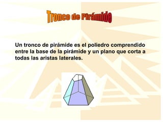 Un tronco de pirámide es el poliedro comprendido
entre la base de la pirámide y un plano que corta a
todas las aristas laterales.
 