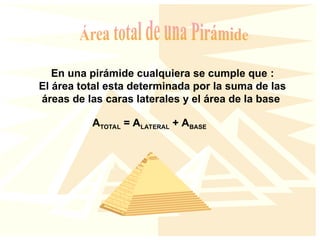 En una pirámide cualquiera se cumple que :
El área total esta determinada por la suma de las
áreas de las caras laterales y el área de la base
ATOTAL = ALATERAL + ABASE
 