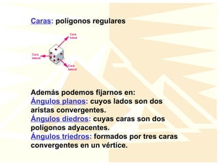 Caras: polígonos regulares
Además podemos fijarnos en:
Ángulos planos: cuyos lados son dos
aristas convergentes.
Ángulos diedros: cuyas caras son dos
polígonos adyacentes.
Ángulos triedros: formados por tres caras
convergentes en un vértice.
 