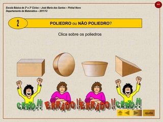 sair

Escola Básica de 2º e 3º Ciclos – José Maria dos Santos – Pinhal Novo
Departamento de Matemática – 2011/12



                                        POLIEDRO ou NÃO POLIEDRO?

                                                Clica sobre os poliedros




                                                                           ajuda
 