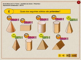 sair

Escola Básica de 2º e 3º Ciclos – José Maria dos Santos – Pinhal Novo
Departamento de Matemática – 2011/12



                               Quais dos seguintes sólidos são pirâmides?




                                                                            ajuda
 