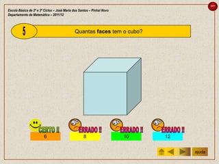 sair

Escola Básica de 2º e 3º Ciclos – José Maria dos Santos – Pinhal Novo
Departamento de Matemática – 2011/12



                                             Quantas faces tem o cubo?




                        6                          8                    10   12


                                                                                  ajuda
 