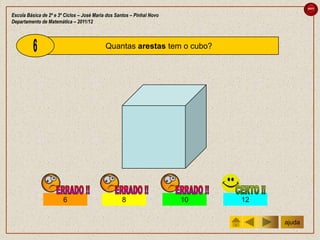 sair

Escola Básica de 2º e 3º Ciclos – José Maria dos Santos – Pinhal Novo
Departamento de Matemática – 2011/12



                                            Quantas arestas tem o cubo?




                        6                          8                    10   12


                                                                                  ajuda
 