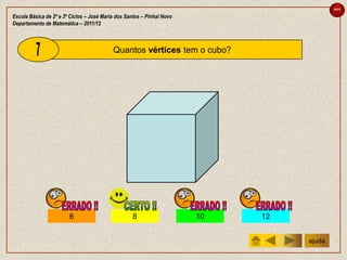 sair

Escola Básica de 2º e 3º Ciclos – José Maria dos Santos – Pinhal Novo
Departamento de Matemática – 2011/12



                                           Quantos vértices tem o cubo?




                        6                          8                    10   12


                                                                                  ajuda
 