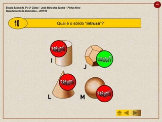 sair

Escola Básica de 2º e 3º Ciclos – José Maria dos Santos – Pinhal Novo
Departamento de Matemática – 2011/12



                                               Qual é o sólido “intruso”?
 