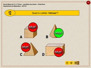 sair

Escola Básica de 2º e 3º Ciclos – José Maria dos Santos – Pinhal Novo
Departamento de Matemática – 2011/12



                                               Qual é o sólido “intruso”?
 