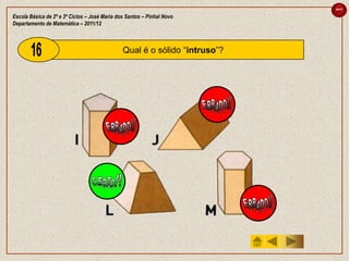 sair

Escola Básica de 2º e 3º Ciclos – José Maria dos Santos – Pinhal Novo
Departamento de Matemática – 2011/12



                                               Qual é o sólido “intruso”?
 