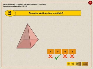 sair

Escola Básica de 2º e 3º Ciclos – José Maria dos Santos – Pinhal Novo
Departamento de Matemática – 2011/12



                                         Quantos vértices tem o sólido?




                                                                        4   5   6   7


                                                                          
                                                                                        ajuda
 
