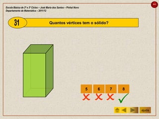 sair

Escola Básica de 2º e 3º Ciclos – José Maria dos Santos – Pinhal Novo
Departamento de Matemática – 2011/12



                                         Quantos vértices tem o sólido?




                                                                        5   6   7   8


                                                                         
                                                                                        ajuda
 