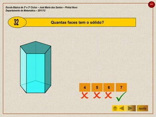 sair

Escola Básica de 2º e 3º Ciclos – José Maria dos Santos – Pinhal Novo
Departamento de Matemática – 2011/12



                                           Quantas faces tem o sólido?




                                                                        4   5   6   7


                                                                         
                                                                                        ajuda
 