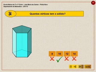 sair

Escola Básica de 2º e 3º Ciclos – José Maria dos Santos – Pinhal Novo
Departamento de Matemática – 2011/12



                                         Quantos vértices tem o sólido?




                                                                        8   10   12   14


                                                                          
                                                                                           ajuda
 