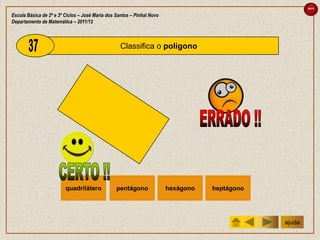 sair

Escola Básica de 2º e 3º Ciclos – José Maria dos Santos – Pinhal Novo
Departamento de Matemática – 2011/12



                                                   Classifica o polígono




                         quadrilátero            pentágono              hexágono   heptágono




                                                                                               ajuda
 