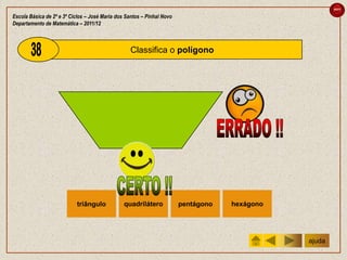 sair

Escola Básica de 2º e 3º Ciclos – José Maria dos Santos – Pinhal Novo
Departamento de Matemática – 2011/12



                                                   Classifica o polígono




                           triângulo            quadrilátero            pentágono   hexágono




                                                                                               ajuda
 