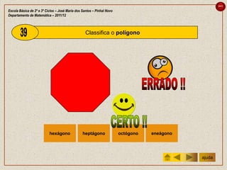 sair

Escola Básica de 2º e 3º Ciclos – José Maria dos Santos – Pinhal Novo
Departamento de Matemática – 2011/12



                                                   Classifica o polígono




                           hexágono              heptágono              octógono   eneágono




                                                                                              ajuda
 