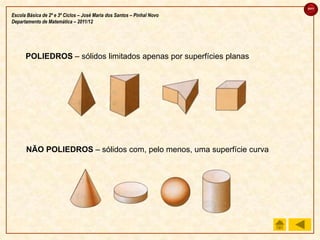 sair

Escola Básica de 2º e 3º Ciclos – José Maria dos Santos – Pinhal Novo
Departamento de Matemática – 2011/12




      POLIEDROS – sólidos limitados apenas por superfícies planas




      NÃO POLIEDROS – sólidos com, pelo menos, uma superfície curva
 