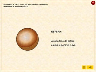sair

Escola Básica de 2º e 3º Ciclos – José Maria dos Santos – Pinhal Novo
Departamento de Matemática – 2011/12




                                                                        ESFERA:


                                                                        A superfície da esfera
                                                                        é uma superfície curva
 