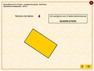 sair

Escola Básica de 2º e 3º Ciclos – José Maria dos Santos – Pinhal Novo
Departamento de Matemática – 2011/12




                  Número de lados:                     4
                                                       3
                                                       2
                                                       1                Um polígono com 4 lados denomina-se

                                                                                 QUADRILÁTERO
 
