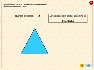 sair

Escola Básica de 2º e 3º Ciclos – José Maria dos Santos – Pinhal Novo
Departamento de Matemática – 2011/12




                  Número de lados:                     3
                                                       2
                                                       1                Um polígono com 3 lados denomina-se

                                                                                   TRIÂNGULO
 