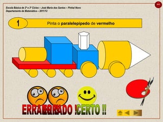 sair

Escola Básica de 2º e 3º Ciclos – José Maria dos Santos – Pinhal Novo
Departamento de Matemática – 2011/12



                                      Pinta o paralelepípedo de vermelho
 