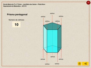 sair

Escola Básica de 2º e 3º Ciclos – José Maria dos Santos – Pinhal Novo
Departamento de Matemática – 2011/12



                                                                                 vértice
      Prisma pentagonal
                                                             vértice                             vértice

        Número de vértices:
                                                                       vértice             vértice

                  10
                  7
                  5
                  4
                  3
                  2
                  1
                  8
                  6
                  9




                                                                                 vértice
                                                             vértice                             vértice


                                                                    vértice                vértice
 