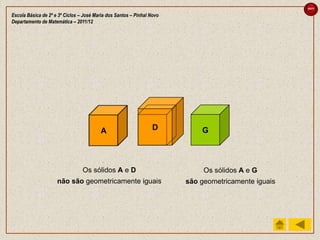 sair

Escola Básica de 2º e 3º Ciclos – José Maria dos Santos – Pinhal Novo
Departamento de Matemática – 2011/12




                                         A                       D          G



                                 Os sólidos A e D                            Os sólidos A e G
                     não são geometricamente iguais                     são geometricamente iguais
 
