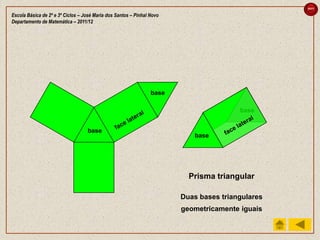 sair

Escola Básica de 2º e 3º Ciclos – José Maria dos Santos – Pinhal Novo
Departamento de Matemática – 2011/12




                                                                 base

                                                                                        base


                                   base
                                                                           base




                                                                          Prisma triangular

                                                                        Duas bases triangulares
                                                                        geometricamente iguais
 