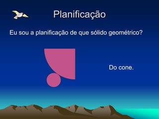 Planificação
Eu sou a planificação de que sólido geométrico?




                                   Do cone.
 